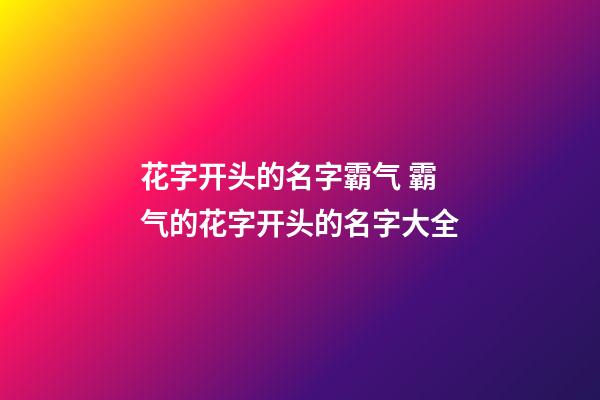 花字开头的名字霸气 霸气的花字开头的名字大全